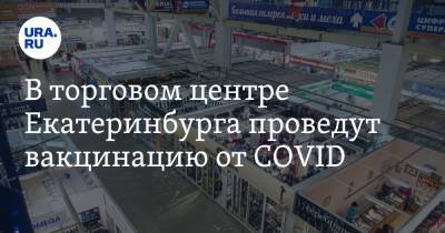 В торговом центре Екатеринбурга проведут вакцинацию от COVID. Дата