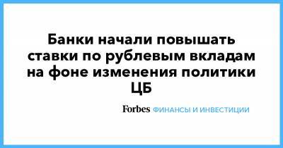 Эльвира Набиуллина - Банки начали повышать ставки по рублевым вкладам на фоне изменения политики ЦБ - forbes.ru