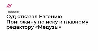 Суд отказал Евгению Пригожину по иску к главному редактору «Медузы»