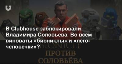 В Clubhouse заблокировали Владимира Соловьева. Во всем виноваты «биониклы» и «лего-человечки»?