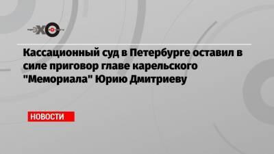 Кассационный суд в Петербурге оставил в силе приговор главе карельского «Мемориала» Юрию Дмитриеву