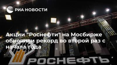 Акции "Роснефти" на Мосбирже обновили рекорд во второй раз с начала года