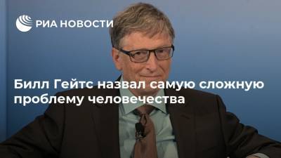 Билл Гейтс назвал самую сложную проблему человечества
