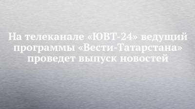 На телеканале «ЮВТ-24» ведущий программы «Вести-Татарстана» проведет выпуск новостей