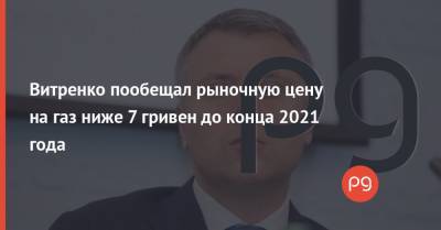 Витренко пообещал рыночную цену на газ ниже 7 гривен до конца 2021 года