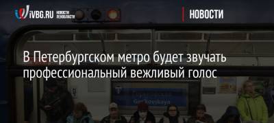 В Петербургском метро будет звучать профессиональный вежливый голос
