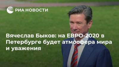 Вячеслав Быков: на ЕВРО-2020 в Петербурге будет атмосфера мира и уважения