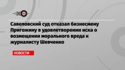 Савеловский суд отказал бизнесмену Пригожину в удовлетворении иска о возмещении морального вреда к журналисту Шевченко