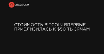 Стоимость Bitcoin впервые приблизилась к $50 тысячам