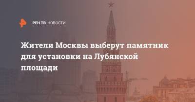 Жители Москвы выберут памятник для установки на Лубянской площади