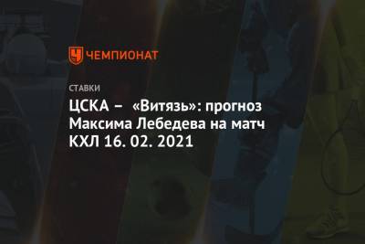 ЦСКА – «Витязь»: прогноз Максима Лебедева на матч КХЛ 16.02.2021