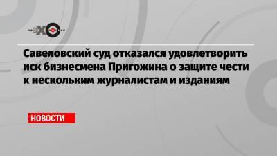 Савеловский суд отказался удовлетворить иск бизнесмена Пригожина о защите чести к нескольким журналистам и изданиям