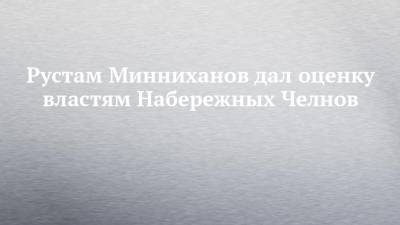 Рустам Минниханов дал оценку властям Набережных Челнов