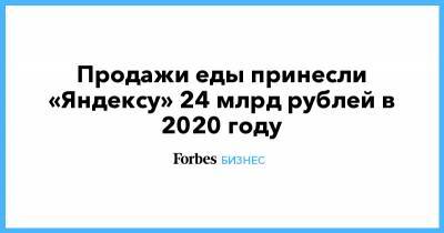 Продажи еды принесли «Яндексу» 24 млрд рублей в 2020 году - forbes.ru