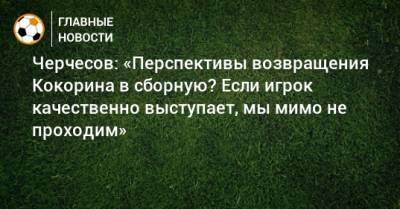 Черчесов: «Перспективы возвращения Кокорина в сборную? Если игрок качественно выступает, мы мимо не проходим»