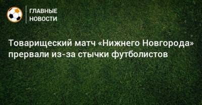 Товарищеский матч «Нижнего Новгорода» прервали из-за стычки футболистов