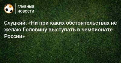 Слуцкий: «Ни при каких обстоятельствах не желаю Головину выступать в чемпионате России»