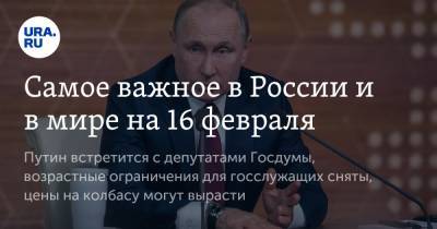 Самое важное в России и в мире на 16 февраля. Путин встретится с депутатами Госдумы, возрастные ограничения для госслужащих сняты, цены на колбасу могут вырасти