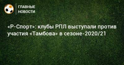 «Р-Спорт»: клубы РПЛ выступали против участия «Тамбова» в сезоне-2020/21