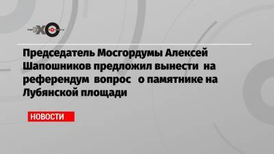 Председатель Мосгордумы Алексей Шапошников предложил вынести на референдум вопрос о памятнике на Лубянской площади
