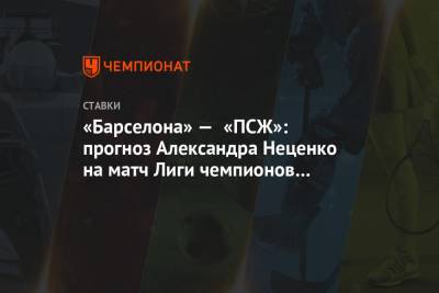 «Барселона» — «ПСЖ»: прогноз Александра Неценко на матч Лиги чемпионов в Испании