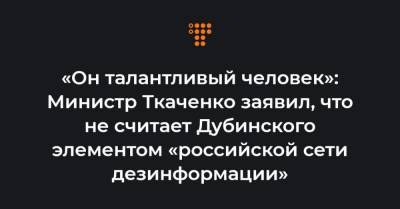 «Он талантливый человек»: Министр Ткаченко заявил, что не считает Дубинского элементом «российской сети дезинформации»