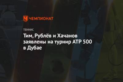 Тим, Рублёв и Хачанов заявлены на турнир ATP 500 в Дубае