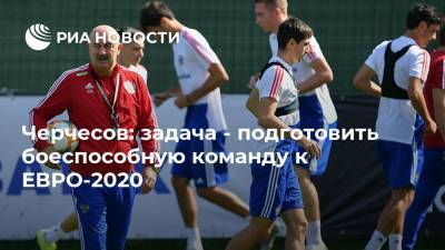 Черчесов: задача - подготовить боеспособную команду к ЕВРО-2020