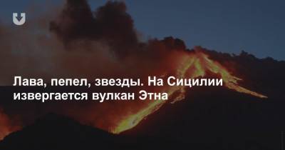 Лава, пепел, звезды. На Сицилии извергается вулкан Этна - news.tut.by - Минск