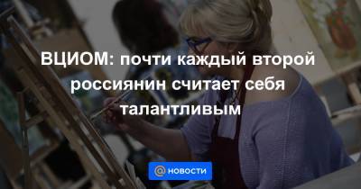 ВЦИОМ: почти каждый второй россиянин считает себя талантливым