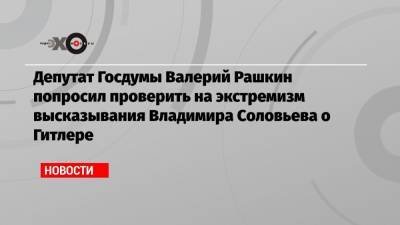 Депутат Госдумы Валерий Рашкин попросил проверить на экстремизм высказывания Владимира Соловьева о Гитлере