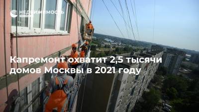 Капремонт охватит 2,5 тысячи домов Москвы в 2021 году