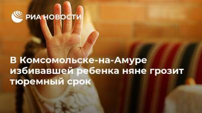 В Комсомольске-на-Амуре избивавшей ребенка няне грозит тюремный срок