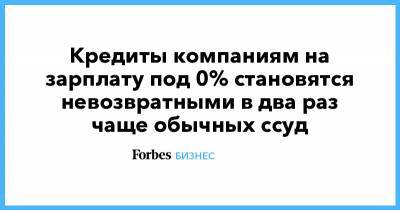 Кредиты компаниям на зарплату под 0% становятся невозвратными в два раз чаще обычных ссуд - forbes.ru