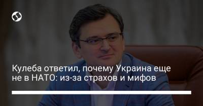 Кулеба ответил, почему Украина еще не в НАТО: из-за страхов и мифов