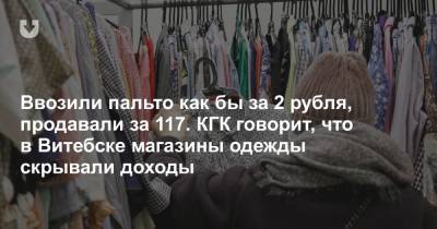 Ввозили пальто как бы за 2 рубля, продавали за 117. КГК говорит, что в Витебске магазины одежды скрывали доходы