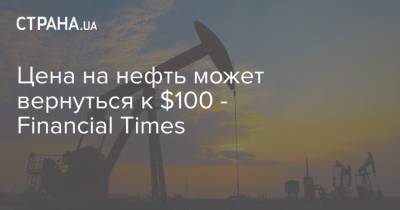 Цена на нефть может вернуться к $100 - Financial Times