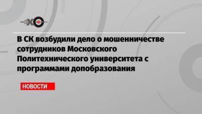 В СК возбудили дело о мошенничестве сотрудников Московского Политехнического университета с программами допобразования