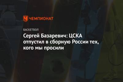 Сергей Базаревич: ЦСКА отпустил в сборную России тех, кого мы просили