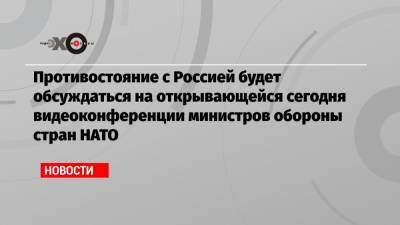 Противостояние с Россией будет обсуждаться на открывающейся сегодня видеоконференции министров обороны стран НАТО