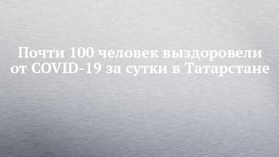 Почти 100 человек выздоровели от COVID-19 за сутки в Татарстане