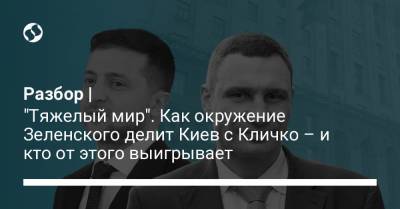 Разбор | "Тяжелый мир". Как окружение Зеленского делит Киев с Кличко – и кто от этого выигрывает
