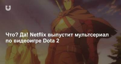 Что? Да! Netflix выпустит мультсериал по видеоигре Dota 2
