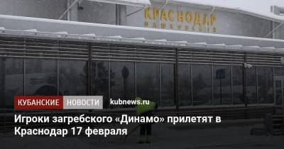 Игроки загребского «Динамо» прилетят в Краснодар 17 февраля - kubnews.ru - Краснодар - Загреб