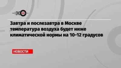 Завтра и послезавтра в Москве температура воздуха будет ниже климатической нормы на 10-12 градусов