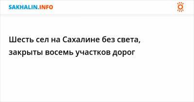 Шесть сел на Сахалине без света, закрыты восемь участков дорог