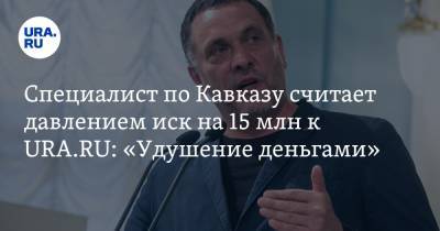 Специалист по Кавказу считает давлением иск на 15 млн к URA.RU: «Удушение деньгами»
