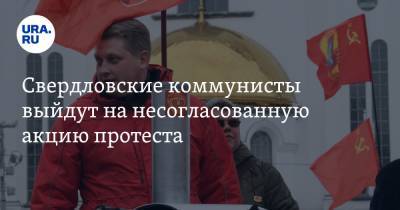 Свердловские коммунисты выйдут на несогласованную акцию протеста