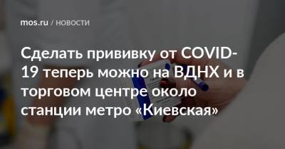 Сделать прививку от COVID-19 теперь можно на ВДНХ и в торговом центре около станции метро «Киевская»