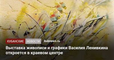 Выставка живописи и графики Василия Ленивкина откроется в краевом центре
